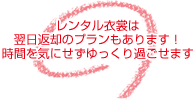 レンタル衣裳は翌日返却のプランもあります！時間を気にせずゆっくり過ごせます